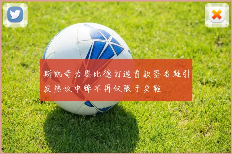 斯凯奇为恩比德打造首款签名鞋引发热议中锋不再仅限于卖鞋