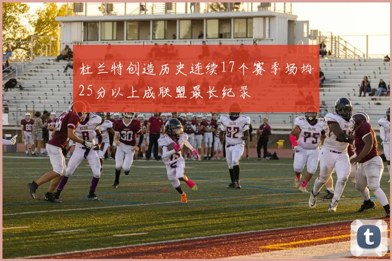 杜兰特创造历史连续17个赛季场均25分以上成联盟最长纪录