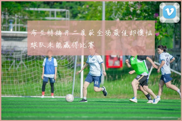 布兰特梅开二度获全场最佳却懊恼球队未能赢得比赛