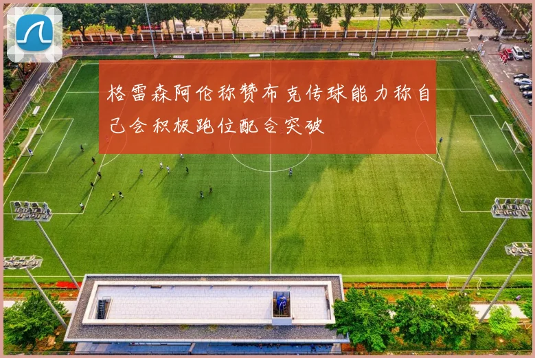 格雷森阿伦称赞布克传球能力称自己会积极跑位配合突破