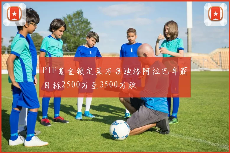 PIF基金锁定莱万吕迪格阿拉巴年薪目标2500万至3500万欧