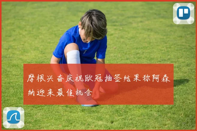 摩根兴奋庆祝欧冠抽签结果称阿森纳迎来最佳机会