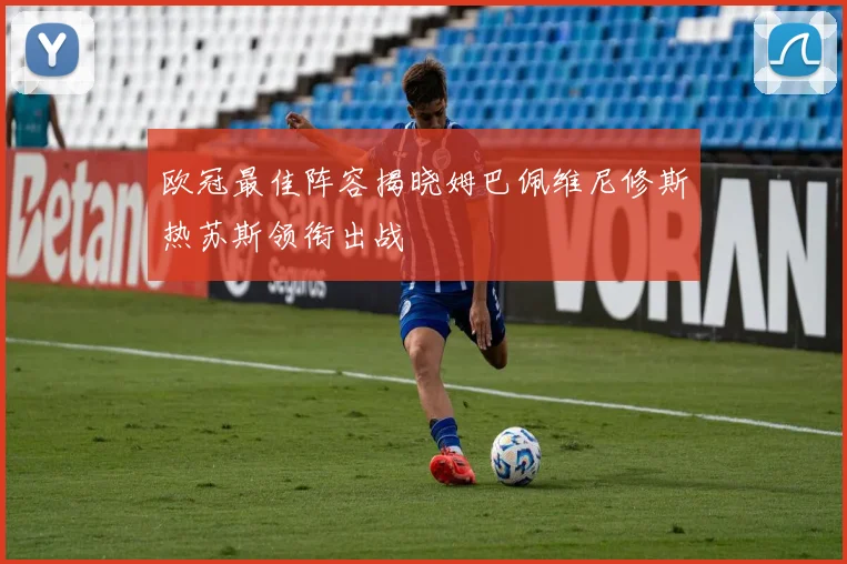 欧冠最佳阵容揭晓姆巴佩维尼修斯热苏斯领衔出战