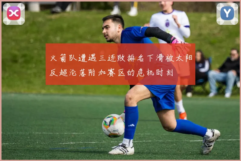 火箭队遭遇三连败排名下滑被太阳反超沦落附加赛区的危机时刻