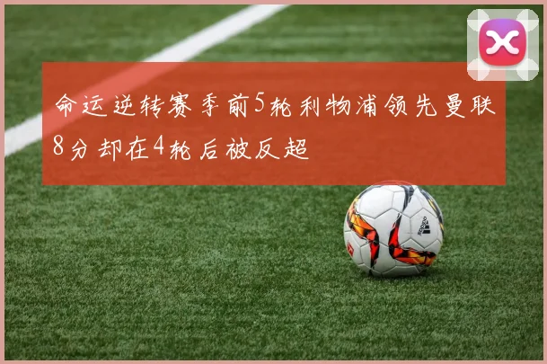 命运逆转赛季前5轮利物浦领先曼联8分却在4轮后被反超