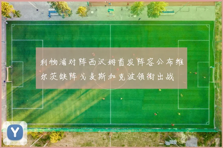 利物浦对阵西汉姆首发阵容公布维尔茨缺阵戈麦斯加克波领衔出战