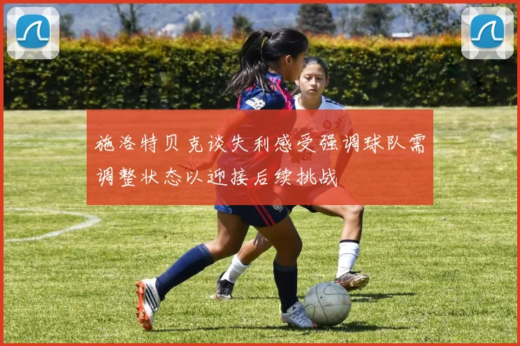 施洛特贝克谈失利感受强调球队需调整状态以迎接后续挑战