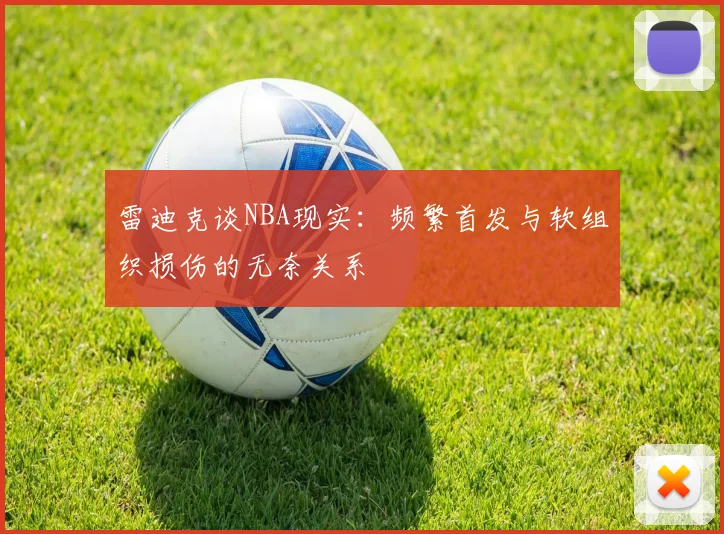 雷迪克谈NBA现实：频繁首发与软组织损伤的无奈关系