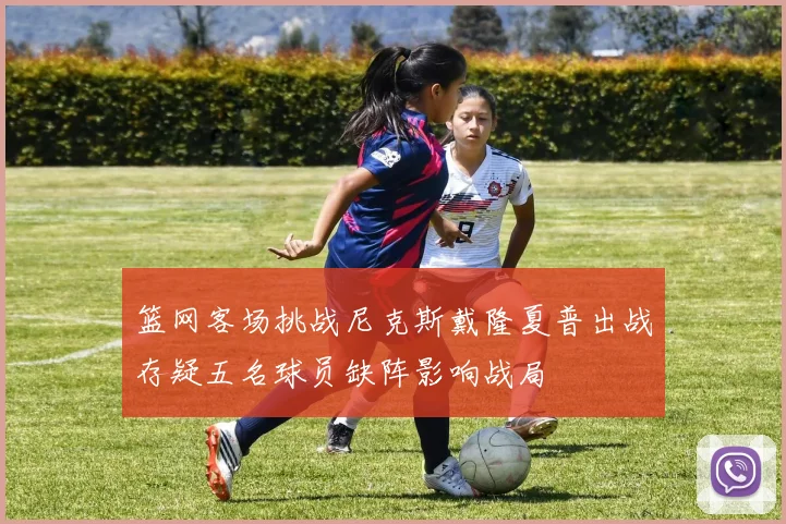 篮网客场挑战尼克斯戴隆夏普出战存疑五名球员缺阵影响战局