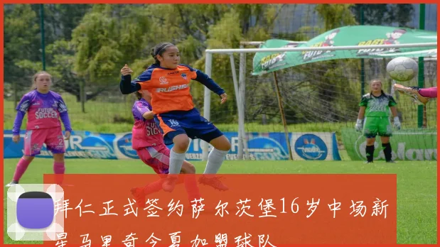 拜仁正式签约萨尔茨堡16岁中场新星马里奇今夏加盟球队