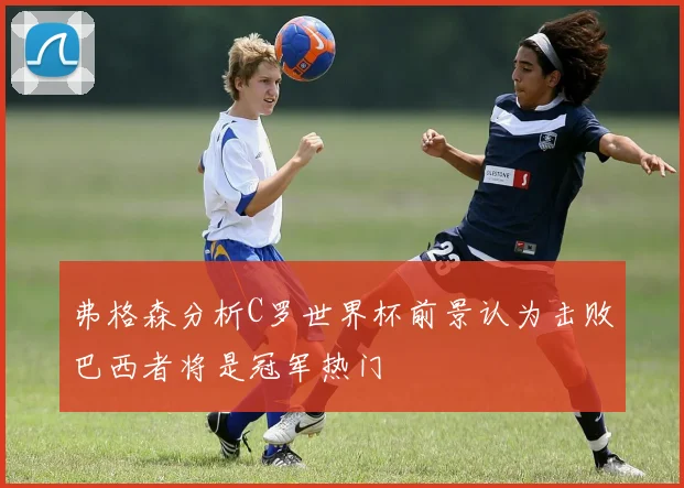 弗格森分析C罗世界杯前景认为击败巴西者将是冠军热门