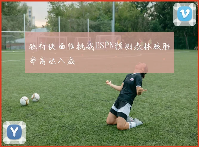 独行侠面临挑战ESPN预测森林狼胜率高达八成