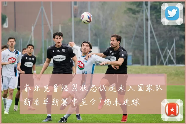 菲尔克鲁格因状态低迷未入国家队新名单新赛季至今7场未进球