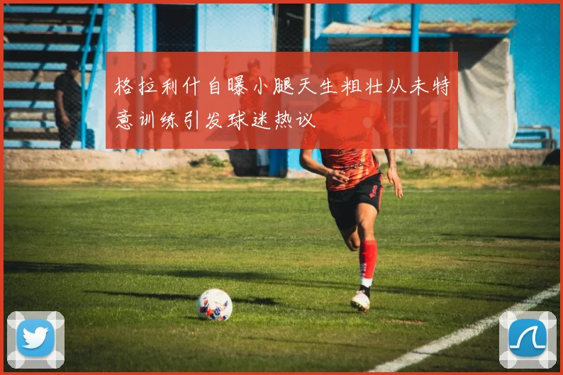 格拉利什自曝小腿天生粗壮从未特意训练引发球迷热议