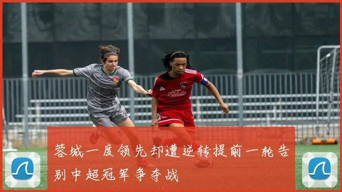 蓉城一度领先却遭逆转提前一轮告别中超冠军争夺战