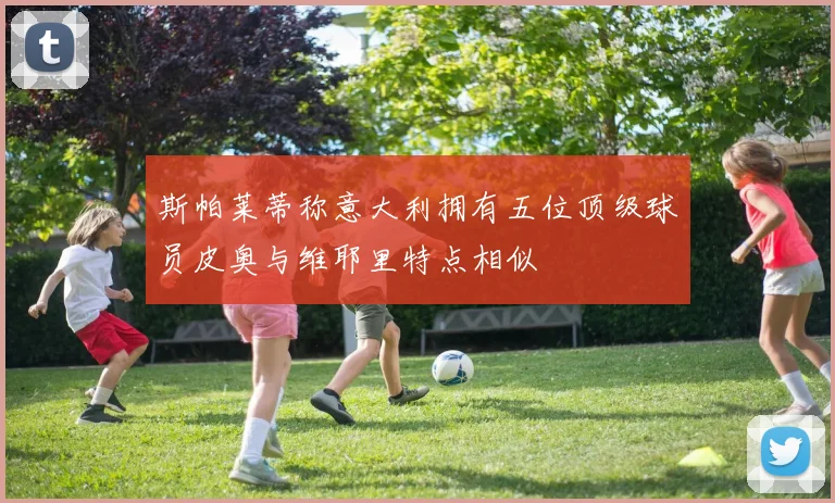 斯帕莱蒂称意大利拥有五位顶级球员皮奥与维耶里特点相似