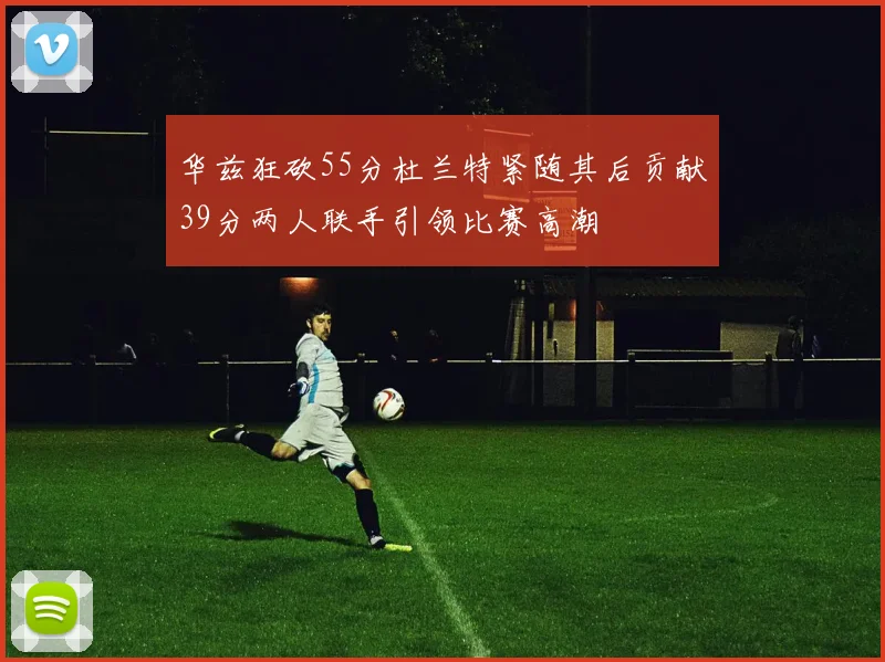 华兹狂砍55分杜兰特紧随其后贡献39分两人联手引领比赛高潮