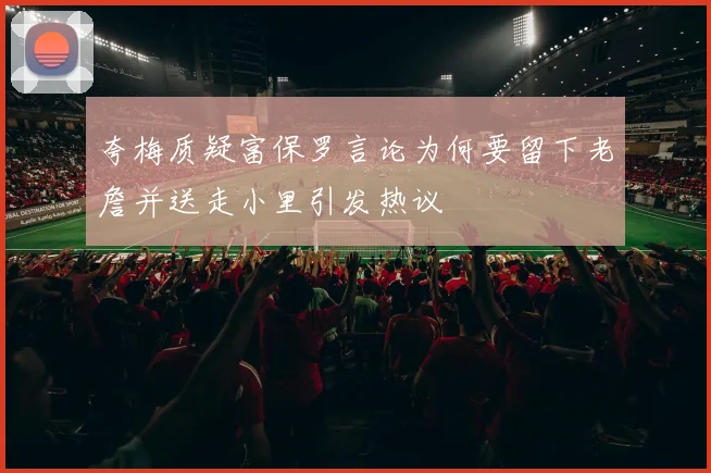 夸梅质疑富保罗言论为何要留下老詹并送走小里引发热议