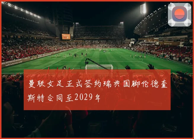曼联女足正式签约瑞典国脚伦德奎斯特合同至2029年