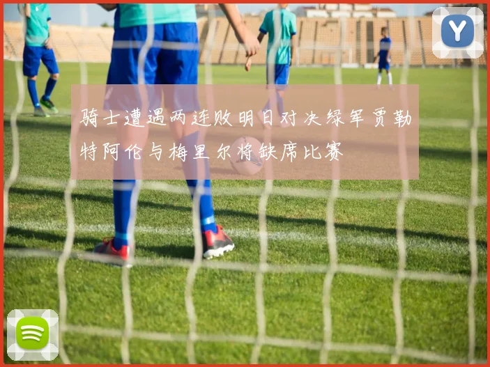 骑士遭遇两连败明日对决绿军贾勒特阿伦与梅里尔将缺席比赛