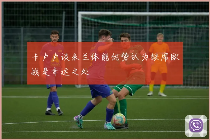 卡卢卢谈米兰体能优势认为缺席欧战是幸运之处