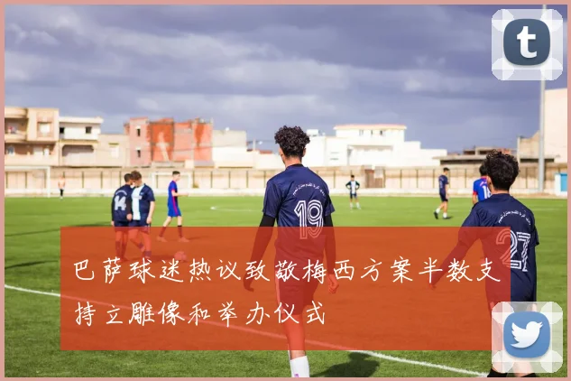 巴萨球迷热议致敬梅西方案半数支持立雕像和举办仪式
