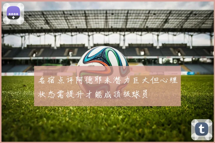 名宿点评阿德耶米潜力巨大但心理状态需提升才能成顶级球员