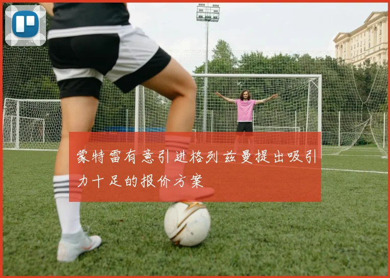 蒙特雷有意引进格列兹曼提出吸引力十足的报价方案