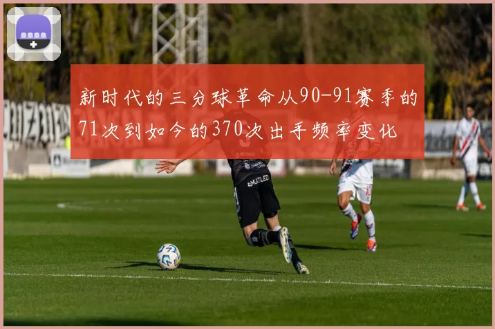 新时代的三分球革命从90-91赛季的71次到如今的370次出手频率变化