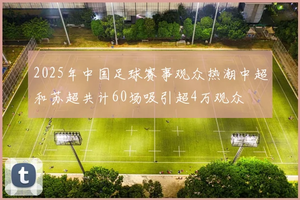 2025年中国足球赛事观众热潮中超和苏超共计60场吸引超4万观众