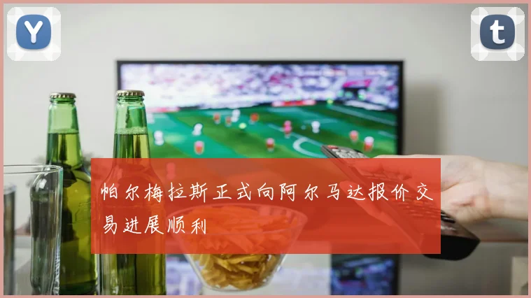 帕尔梅拉斯正式向阿尔马达报价交易进展顺利