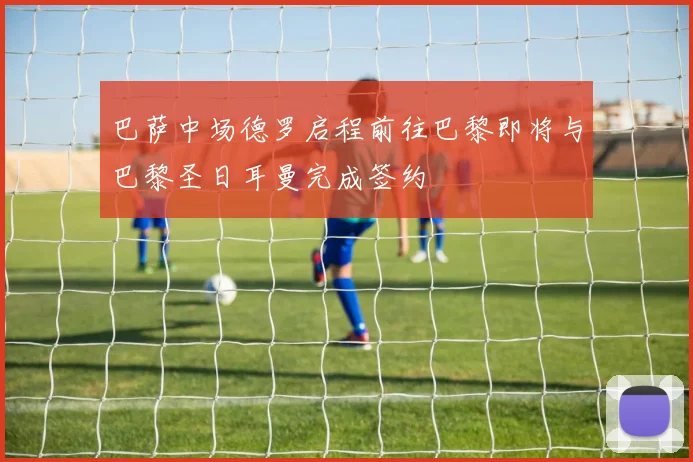 巴萨中场德罗启程前往巴黎即将与巴黎圣日耳曼完成签约