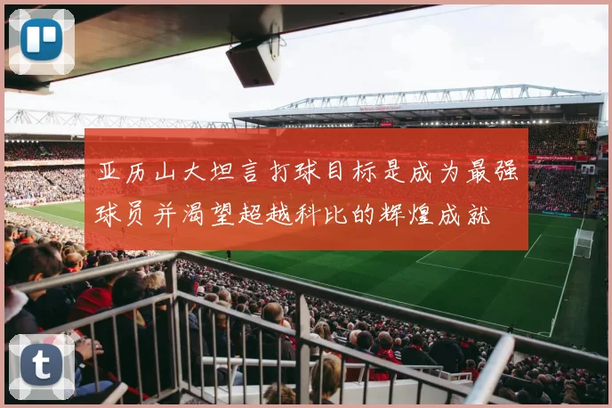 亚历山大坦言打球目标是成为最强球员并渴望超越科比的辉煌成就