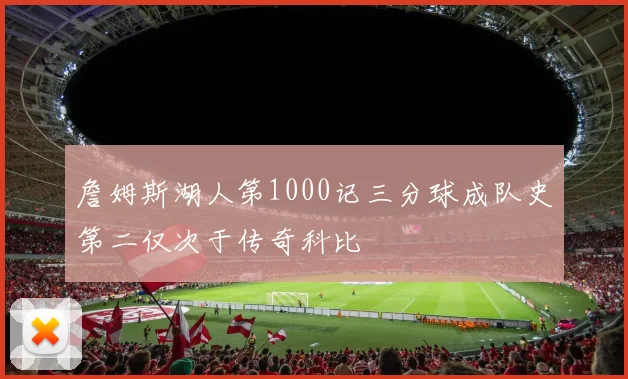 詹姆斯湖人第1000记三分球成队史第二仅次于传奇科比