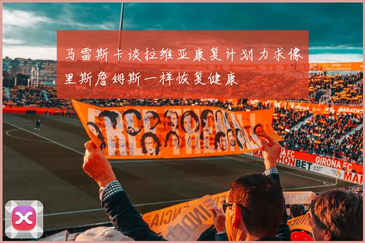 马雷斯卡谈拉维亚康复计划力求像里斯詹姆斯一样恢复健康