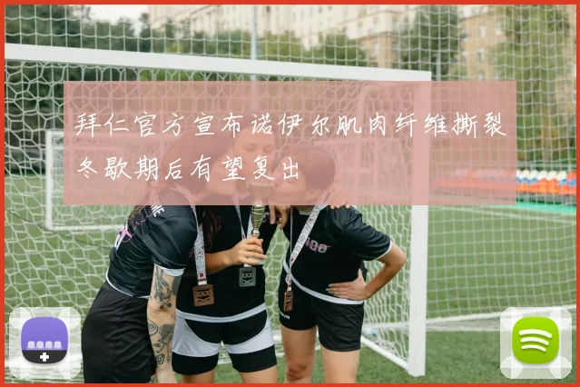 拜仁官方宣布诺伊尔肌肉纤维撕裂冬歇期后有望复出