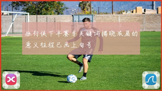 独行侠下半赛季关键词揭晓浓眉的意义征程已画上句号