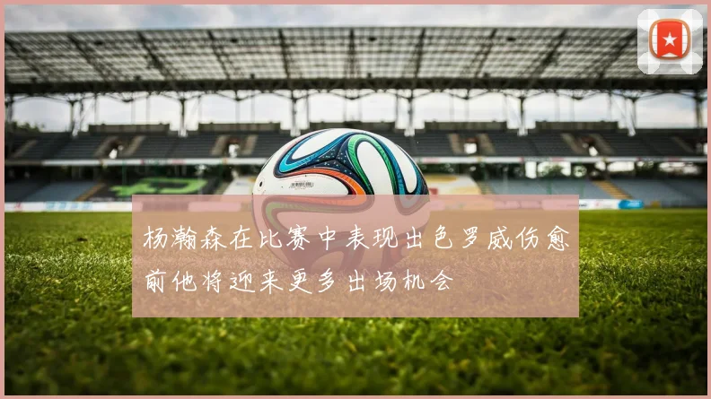杨瀚森在比赛中表现出色罗威伤愈前他将迎来更多出场机会