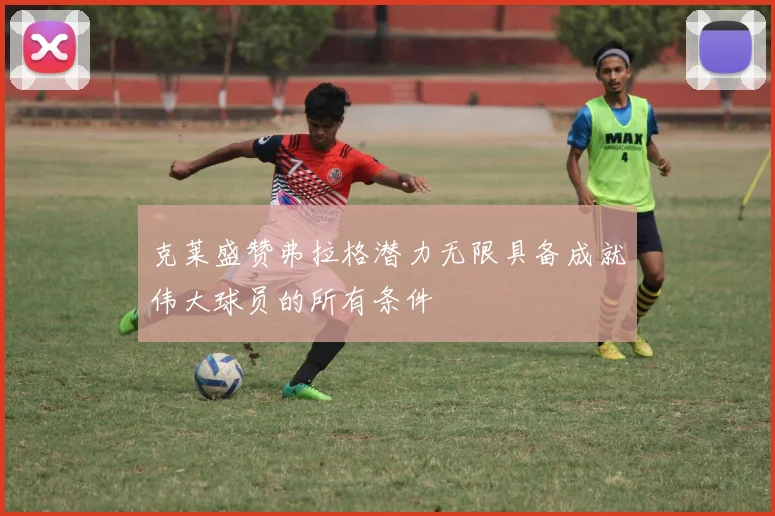 克莱盛赞弗拉格潜力无限具备成就伟大球员的所有条件