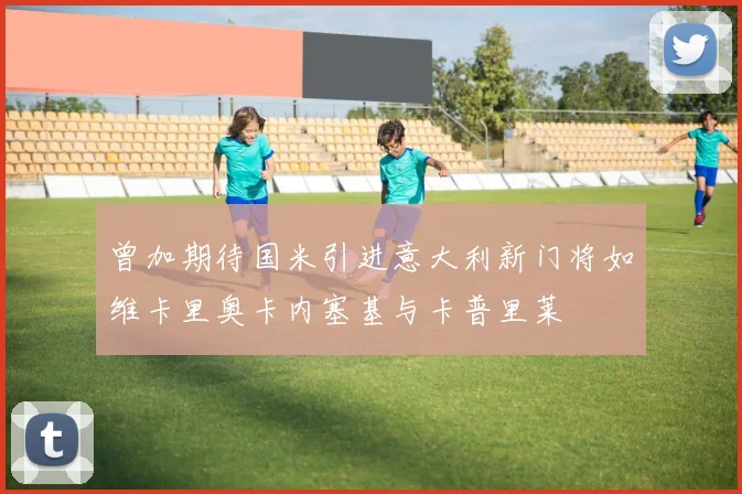 曾加期待国米引进意大利新门将如维卡里奥卡内塞基与卡普里莱