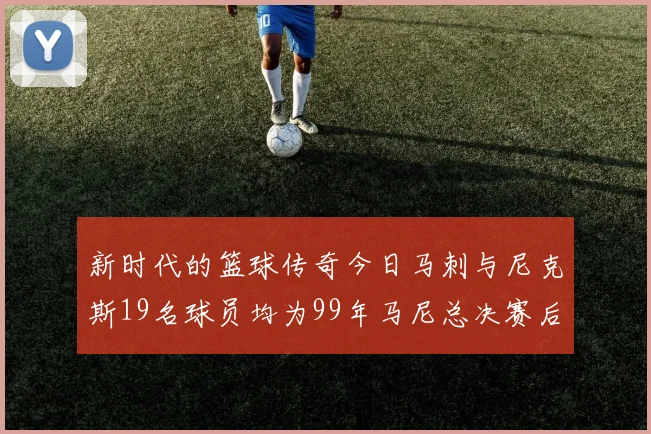 新时代的篮球传奇今日马刺与尼克斯19名球员均为99年马尼总决赛后出生