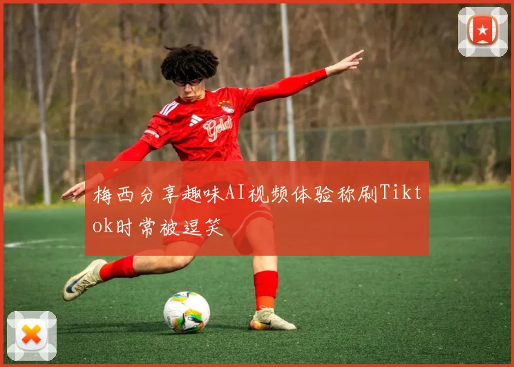 梅西分享趣味AI视频体验称刷Tiktok时常被逗笑