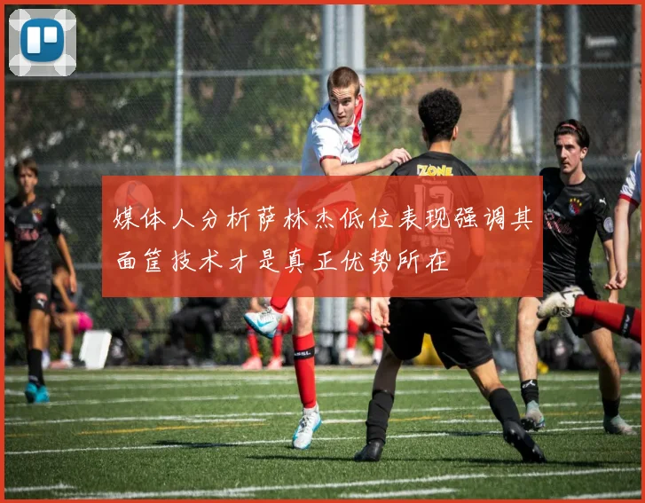 媒体人分析萨林杰低位表现强调其面筐技术才是真正优势所在