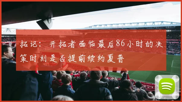拓记：开拓者面临最后86小时的决策时刻是否提前续约夏普