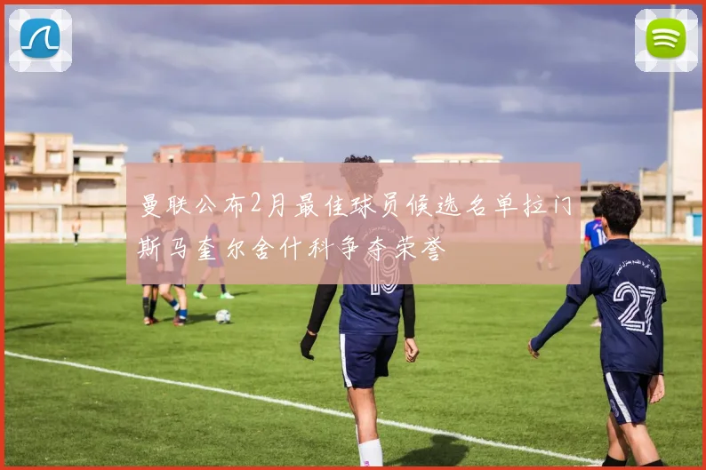 曼联公布2月最佳球员候选名单拉门斯马奎尔舍什科争夺荣誉