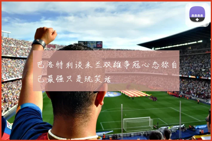 巴洛特利谈米兰双雄争冠心态称自己最强只是玩笑话