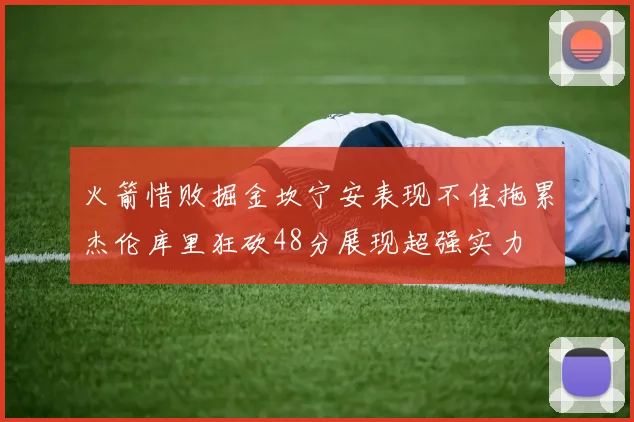 火箭惜败掘金坎宁安表现不佳拖累杰伦库里狂砍48分展现超强实力